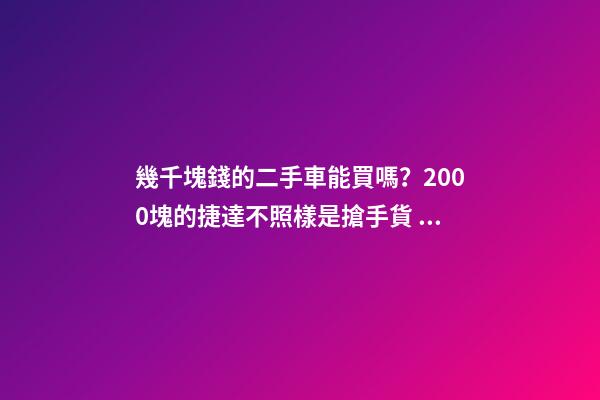 幾千塊錢的二手車能買嗎？2000塊的捷達不照樣是搶手貨！